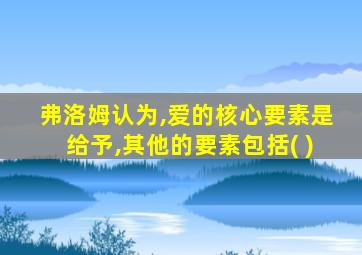 弗洛姆认为,爱的核心要素是给予,其他的要素包括( )